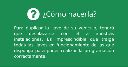 ¿Cómo hacerla? Para duplicar la llave de su vehículo, tendrá que desplazarse con él a nuestras instalaciones. Es imprescindible que traiga todas las llaves en funcionamiento de las que disponga para poder realizar la programación correctamente.