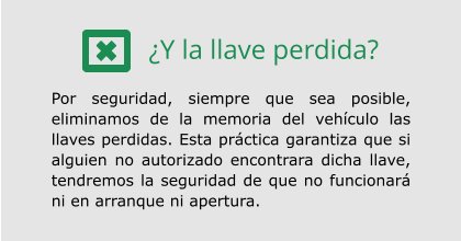 ¿Y la llave perdida?  Por seguridad, siempre que sea posible, eliminamos de la memoria del vehículo las llaves perdidas. Esta práctica garantiza que si alguien no autorizado encontrara dicha llave, tendremos la seguridad de que no funcionará ni en arranque ni apertura.